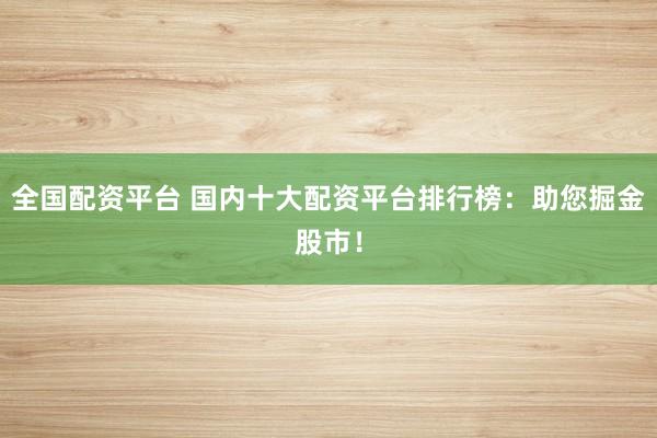 全国配资平台 国内十大配资平台排行榜：助您掘金股市！
