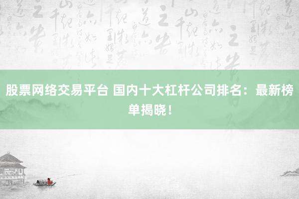 股票网络交易平台 国内十大杠杆公司排名：最新榜单揭晓！