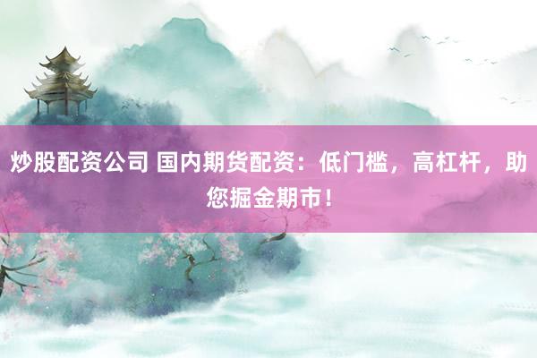 炒股配资公司 国内期货配资：低门槛，高杠杆，助您掘金期市！