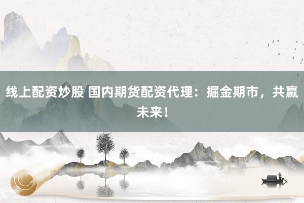 线上配资炒股 国内期货配资代理：掘金期市，共赢未来！