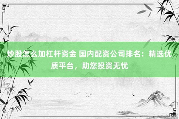 炒股怎么加杠杆资金 国内配资公司排名：精选优质平台，助您投资无忧