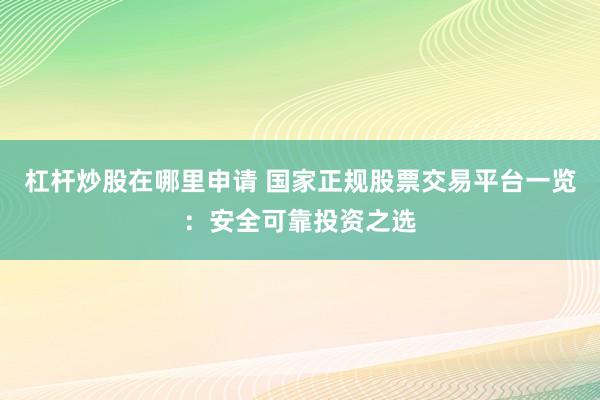 杠杆炒股在哪里申请 国家正规股票交易平台一览：安全可靠投资之选