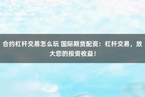 合约杠杆交易怎么玩 国际期货配资：杠杆交易，放大您的投资收益！