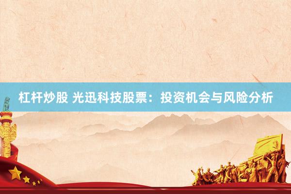 杠杆炒股 光迅科技股票：投资机会与风险分析