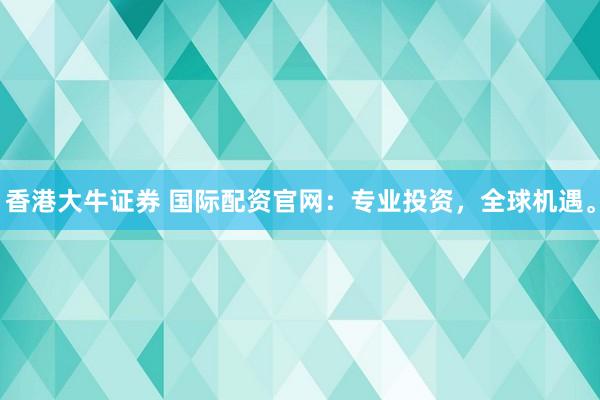 香港大牛证券 国际配资官网：专业投资，全球机遇。