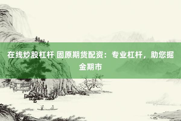 在线炒股杠杆 固原期货配资：专业杠杆，助您掘金期市