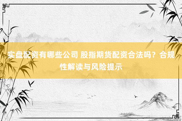 实盘配资有哪些公司 股指期货配资合法吗？合规性解读与风险提示