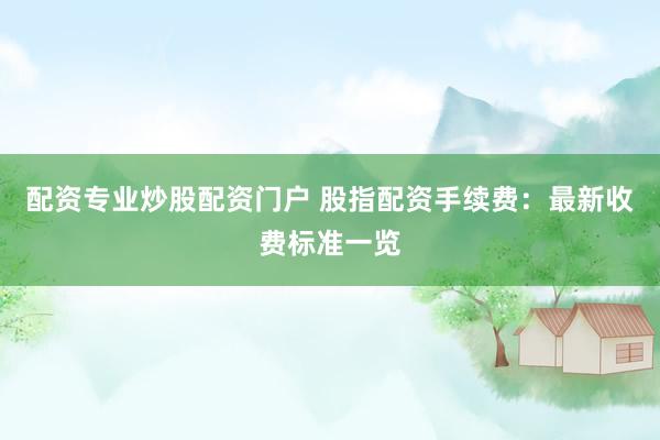 配资专业炒股配资门户 股指配资手续费：最新收费标准一览