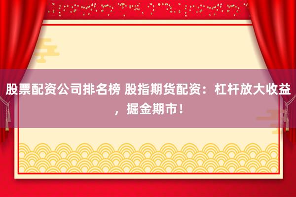 股票配资公司排名榜 股指期货配资：杠杆放大收益，掘金期市！