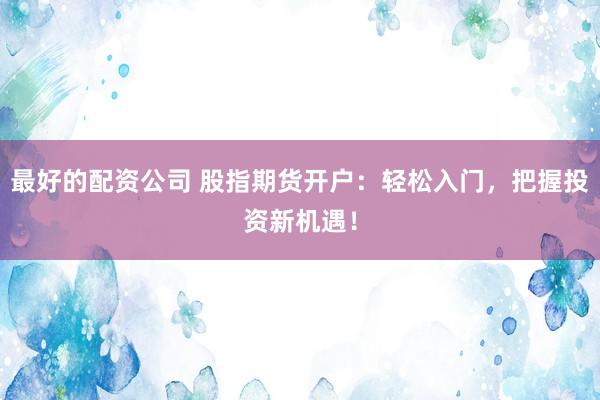 最好的配资公司 股指期货开户：轻松入门，把握投资新机遇！