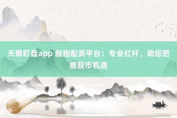 天眼盯盘app 股指配资平台：专业杠杆，助您把握股市机遇
