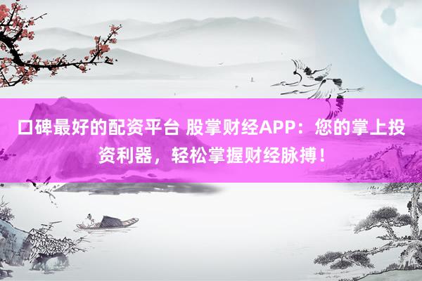 口碑最好的配资平台 股掌财经APP：您的掌上投资利器，轻松掌握财经脉搏！
