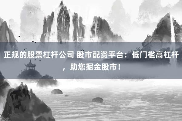 正规的股票杠杆公司 股市配资平台：低门槛高杠杆，助您掘金股市！