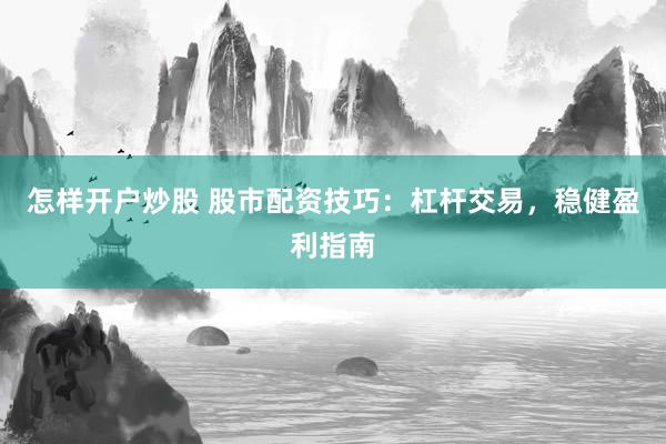 怎样开户炒股 股市配资技巧：杠杆交易，稳健盈利指南