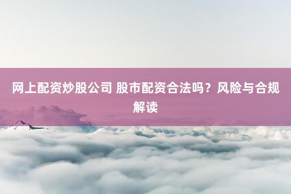 网上配资炒股公司 股市配资合法吗？风险与合规解读