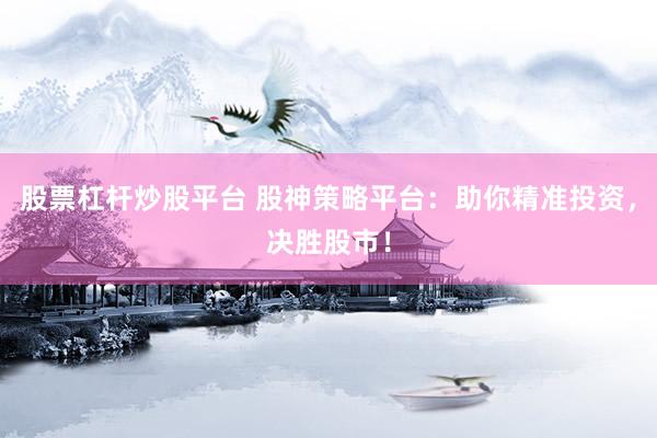 股票杠杆炒股平台 股神策略平台：助你精准投资，决胜股市！