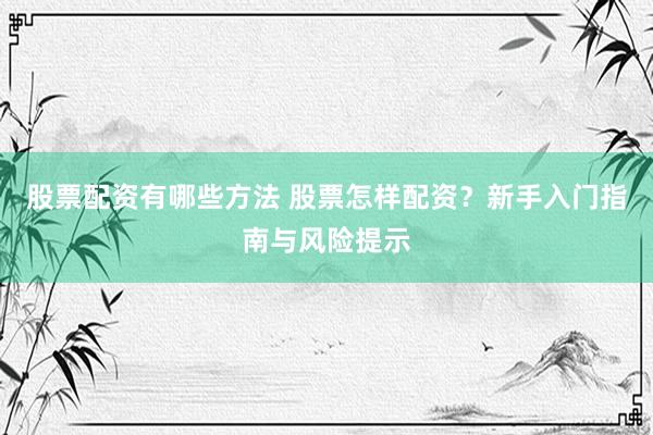 股票配资有哪些方法 股票怎样配资？新手入门指南与风险提示