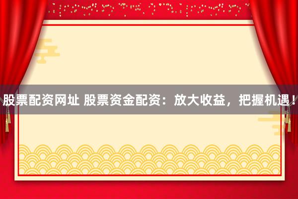 股票配资网址 股票资金配资：放大收益，把握机遇！