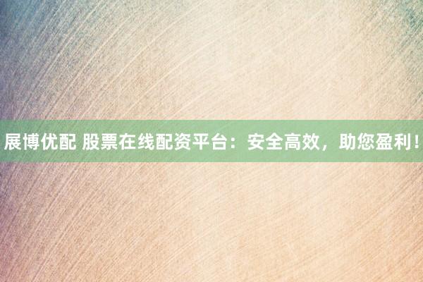 展博优配 股票在线配资平台：安全高效，助您盈利！