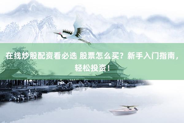 在线炒股配资看必选 股票怎么买？新手入门指南，轻松投资！