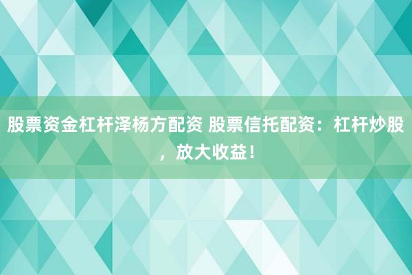 股票资金杠杆泽杨方配资 股票信托配资：杠杆炒股，放大收益！
