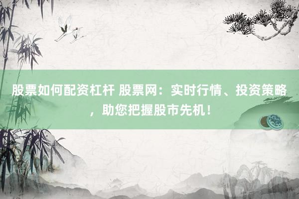 股票如何配资杠杆 股票网：实时行情、投资策略，助您把握股市先机！