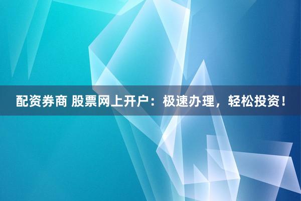 配资券商 股票网上开户：极速办理，轻松投资！