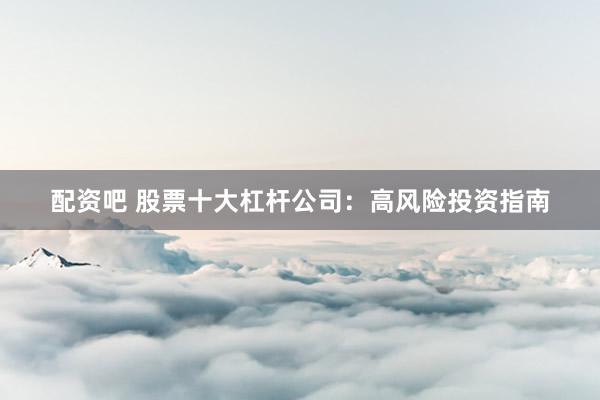 配资吧 股票十大杠杆公司：高风险投资指南