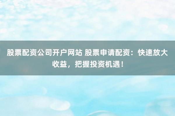 股票配资公司开户网站 股票申请配资：快速放大收益，把握投资机遇！