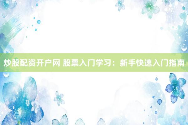 炒股配资开户网 股票入门学习：新手快速入门指南