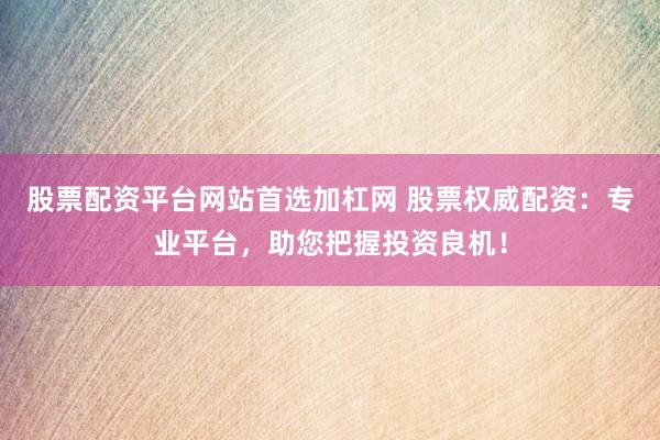 股票配资平台网站首选加杠网 股票权威配资：专业平台，助您把握投资良机！