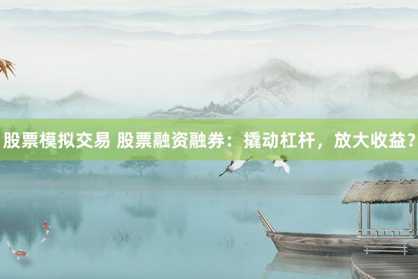 股票模拟交易 股票融资融券：撬动杠杆，放大收益？