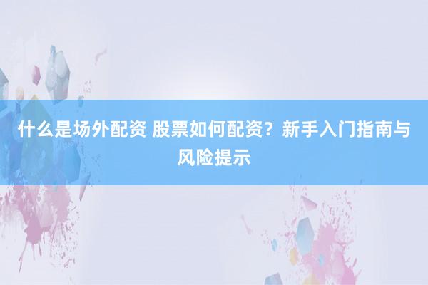什么是场外配资 股票如何配资？新手入门指南与风险提示