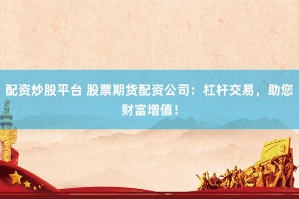 配资炒股平台 股票期货配资公司：杠杆交易，助您财富增值！