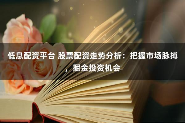 低息配资平台 股票配资走势分析：把握市场脉搏，掘金投资机会
