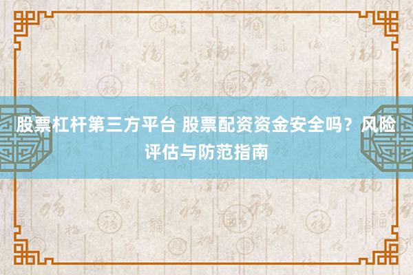 股票杠杆第三方平台 股票配资资金安全吗？风险评估与防范指南