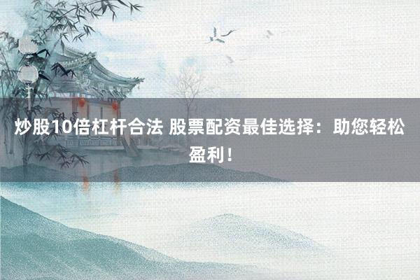 炒股10倍杠杆合法 股票配资最佳选择：助您轻松盈利！