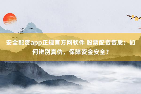 安全配资app正规官方网软件 股票配资资质：如何辨别真伪，保障资金安全？