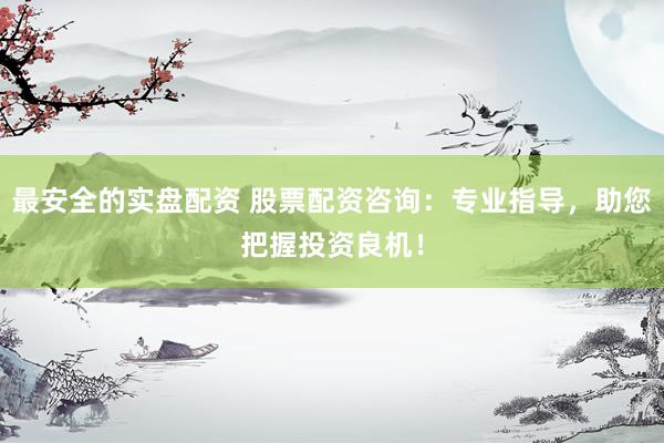 最安全的实盘配资 股票配资咨询：专业指导，助您把握投资良机！