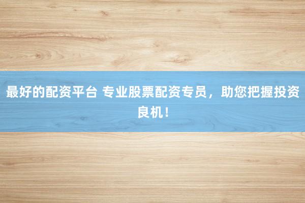 最好的配资平台 专业股票配资专员，助您把握投资良机！