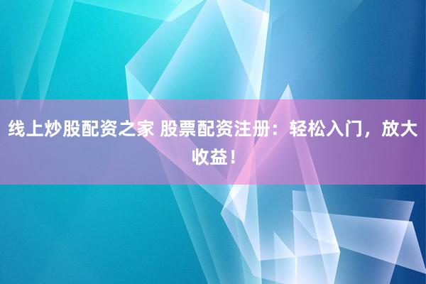 线上炒股配资之家 股票配资注册：轻松入门，放大收益！