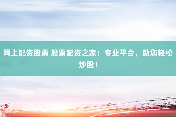 网上配资股票 股票配资之家：专业平台，助您轻松炒股！