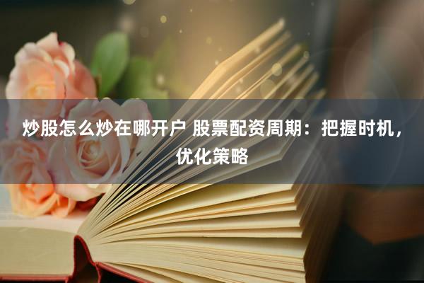 炒股怎么炒在哪开户 股票配资周期：把握时机，优化策略