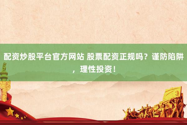 配资炒股平台官方网站 股票配资正规吗？谨防陷阱，理性投资！