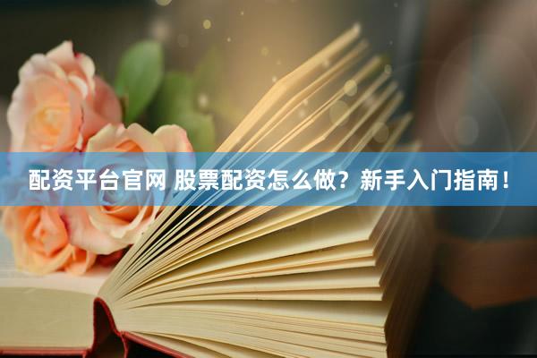 配资平台官网 股票配资怎么做？新手入门指南！