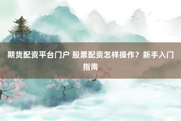 期货配资平台门户 股票配资怎样操作？新手入门指南