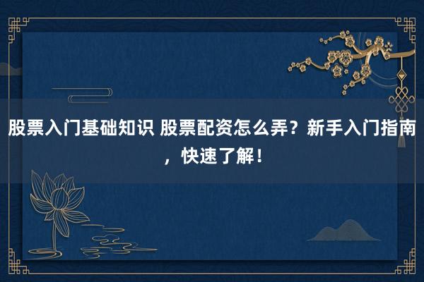 股票入门基础知识 股票配资怎么弄？新手入门指南，快速了解！