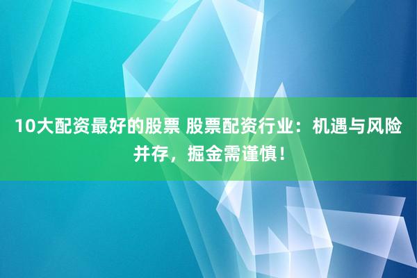 10大配资最好的股票 股票配资行业：机遇与风险并存，掘金需谨慎！