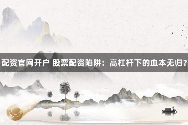 配资官网开户 股票配资陷阱：高杠杆下的血本无归？