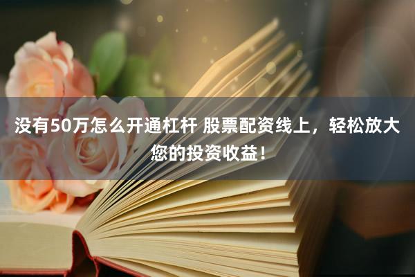 没有50万怎么开通杠杆 股票配资线上，轻松放大您的投资收益！